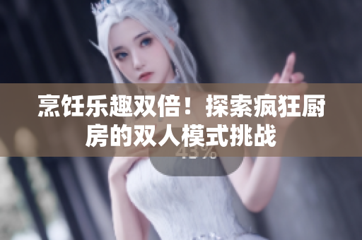 烹饪乐趣双倍！探索疯狂厨房的双人模式挑战