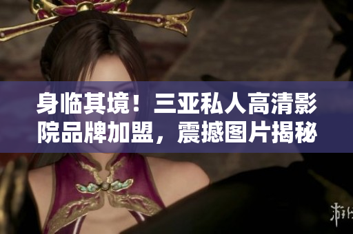 身临其境！三亚私人高清影院品牌加盟，震撼图片揭秘