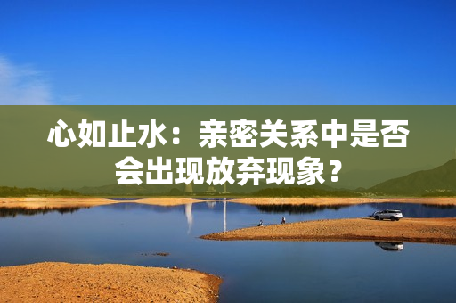 心如止水：亲密关系中是否会出现放弃现象？