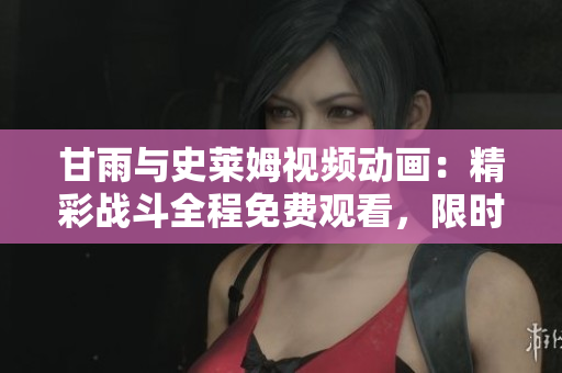 甘雨与史莱姆视频动画：精彩战斗全程免费观看，限时抢先体验