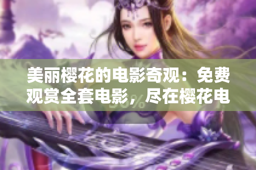 美丽樱花的电影奇观：免费观赏全套电影，尽在樱花电影网