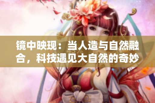 镜中映现：当人造与自然融合，科技遇见大自然的奇妙交融