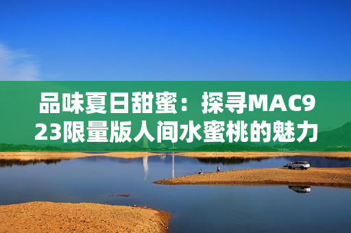 品味夏日甜蜜：探寻MAC923限量版人间水蜜桃的魅力