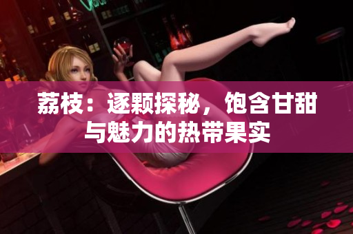 荔枝：逐颗探秘，饱含甘甜与魅力的热带果实