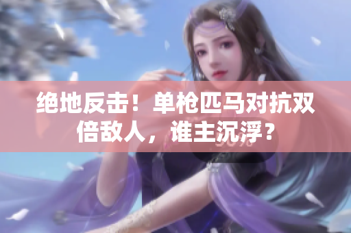 绝地反击！单枪匹马对抗双倍敌人，谁主沉浮？