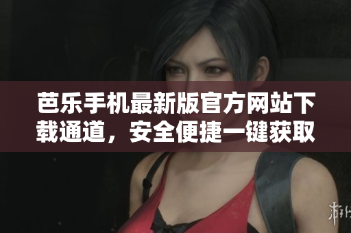 芭乐手机最新版官方网站下载通道，安全便捷一键获取