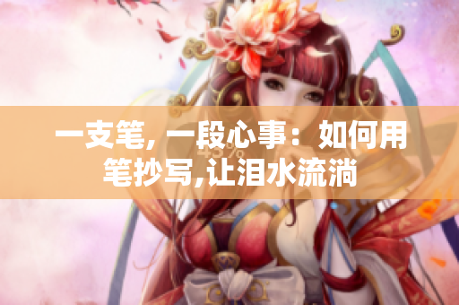 一支笔, 一段心事：如何用笔抄写,让泪水流淌