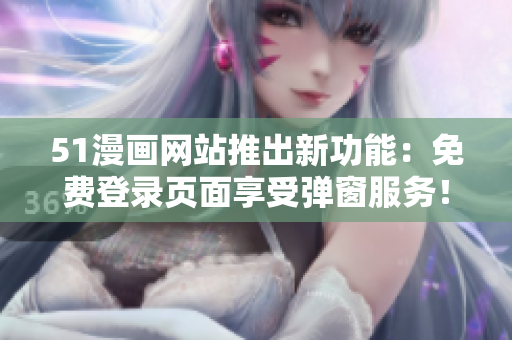 51漫画网站推出新功能：免费登录页面享受弹窗服务！