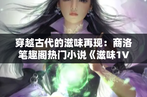 穿越古代的滋味再现：商洛笔趣阁热门小说《滋味1V2》震撼上线！