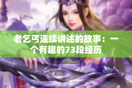 老乞丐连续讲述的故事：一个有趣的73段经历