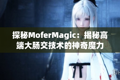 探秘MoferMagic：揭秘高端大肠交技术的神奇魔力