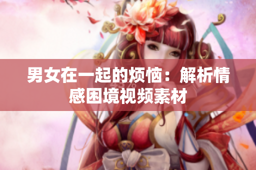男女在一起的烦恼：解析情感困境视频素材
