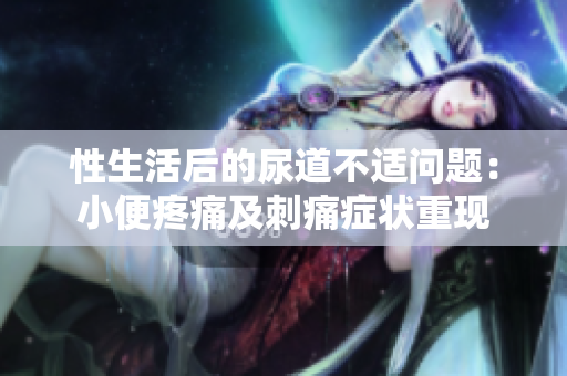 性生活后的尿道不适问题：小便疼痛及刺痛症状重现