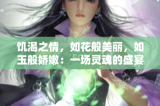 饥渴之情，如花般美丽，如玉般娇嫩：一场灵魂的盛宴