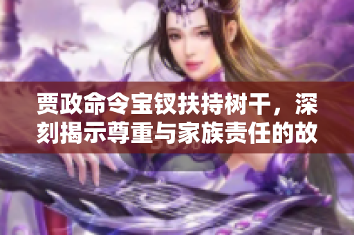 贾政命令宝钗扶持树干，深刻揭示尊重与家族责任的故事