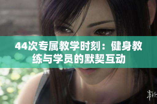 44次专属教学时刻：健身教练与学员的默契互动