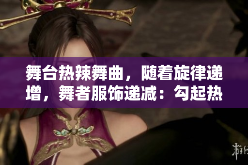 舞台热辣舞曲，随着旋律递增，舞者服饰递减：勾起热情，引发关注!