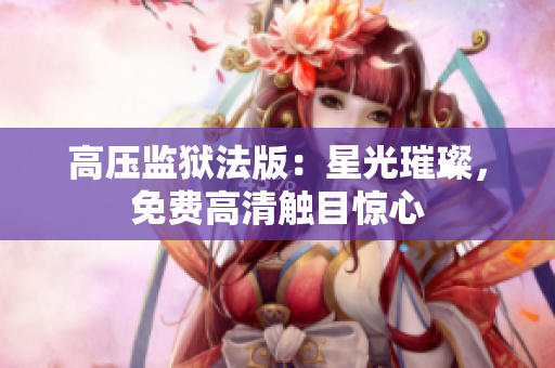 高压监狱法版：星光璀璨，免费高清触目惊心