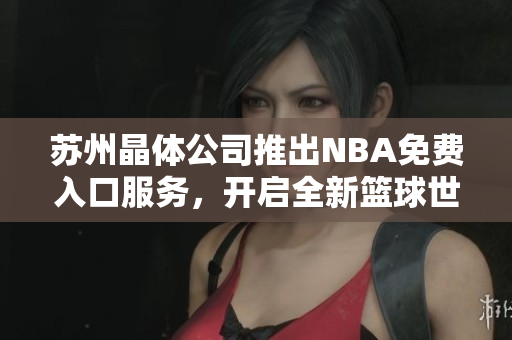 苏州晶体公司推出NBA免费入口服务，开启全新篮球世界