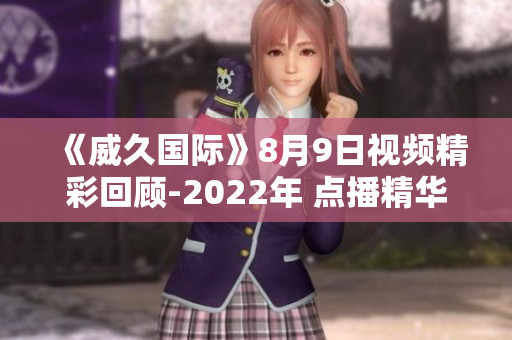 《威久国际》8月9日视频精彩回顾-2022年 点播精华解说!