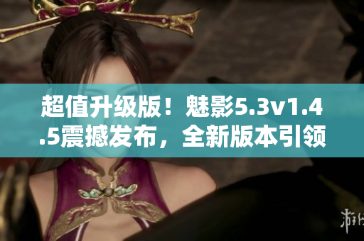 超值升级版！魅影5.3v1.4.5震撼发布，全新版本引领潮流