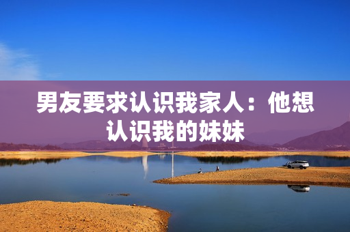 男友要求认识我家人：他想认识我的妹妹