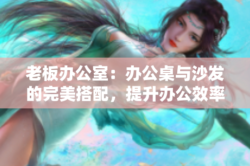 老板办公室：办公桌与沙发的完美搭配，提升办公效率
