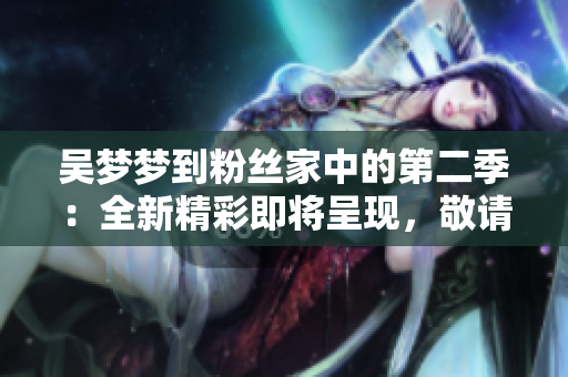 吴梦梦到粉丝家中的第二季：全新精彩即将呈现，敬请观赏！