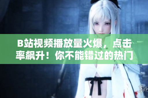 B站视频播放量火爆，点击率飙升！你不能错过的热门视频汇总，快来一探究竟！