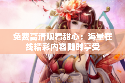 免费高清观看甜心：海量在线精彩内容随时享受