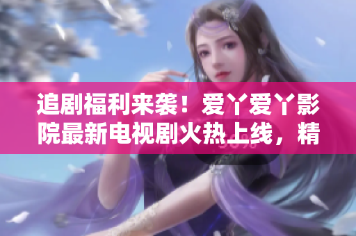 追剧福利来袭！爱丫爱丫影院最新电视剧火热上线，精彩剧情等你来战！