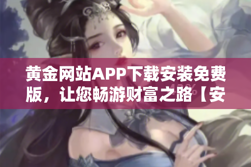 黄金网站APP下载安装免费版，让您畅游财富之路【安卓iOS】