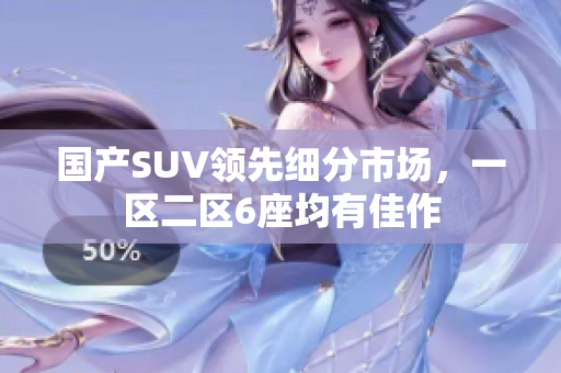 国产SUV领先细分市场，一区二区6座均有佳作