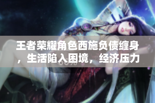 王者荣耀角色西施负债缠身，生活陷入困境，经济压力不断增加