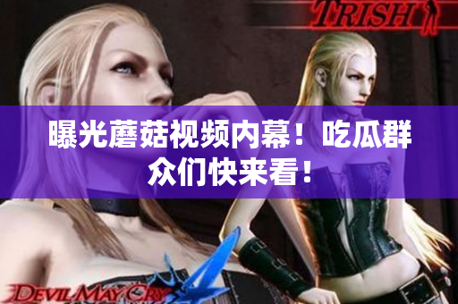 曝光蘑菇视频内幕！吃瓜群众们快来看！