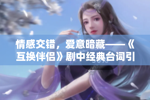 情感交错，爱意暗藏——《互换伴侣》剧中经典台词引发共鸣