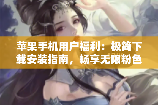 苹果手机用户福利：极简下载安装指南，畅享无限粉色视频！