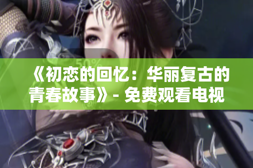 《初恋的回忆：华丽复古的青春故事》- 免费观看电视剧