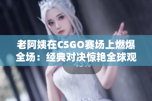 老阿姨在CSGO赛场上燃爆全场：经典对决惊艳全球观众