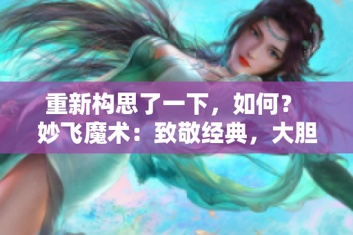 重新构思了一下，如何？ 妙飞魔术：致敬经典，大胆创新的高端大肠交