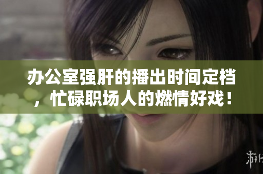 办公室强肝的播出时间定档，忙碌职场人的燃情好戏！