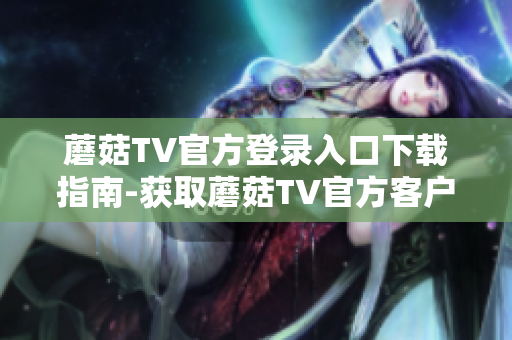 蘑菇TV官方登录入口下载指南-获取蘑菇TV官方客户端的安全下载渠道