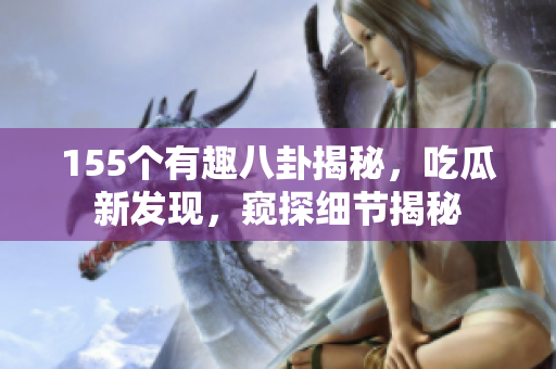 155个有趣八卦揭秘，吃瓜新发现，窥探细节揭秘