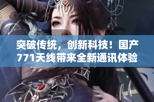 突破传统，创新科技！国产771天线带来全新通讯体验