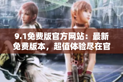 9.1免费版官方网站：最新免费版本，超值体验尽在官网