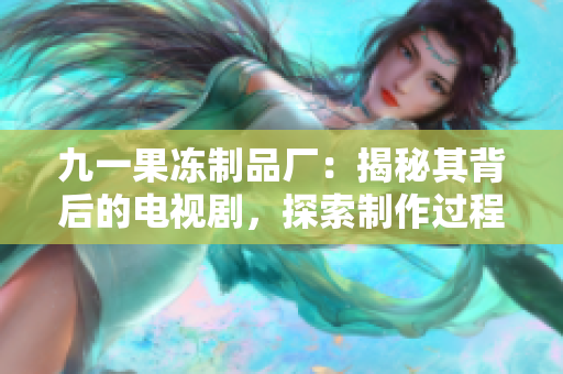 九一果冻制品厂：揭秘其背后的电视剧，探索制作过程与行业影响