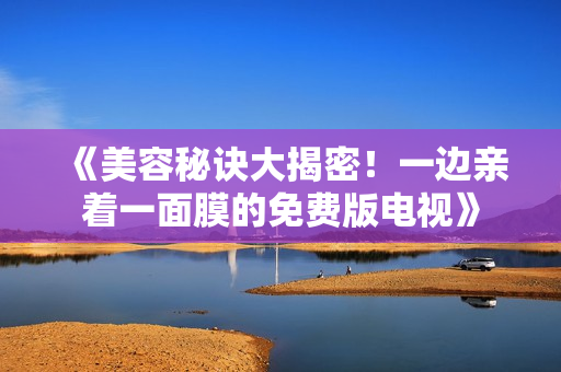 《美容秘诀大揭密！一边亲着一面膜的免费版电视》