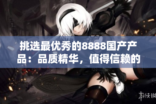 挑选最优秀的8888国产产品：品质精华，值得信赖的选择