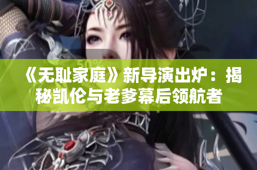 《无耻家庭》新导演出炉：揭秘凯伦与老爹幕后领航者