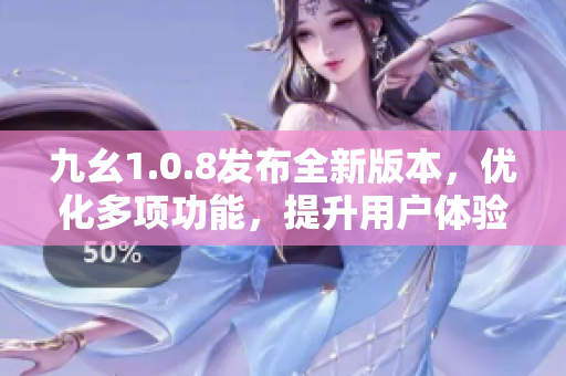 九幺1.0.8发布全新版本，优化多项功能，提升用户体验